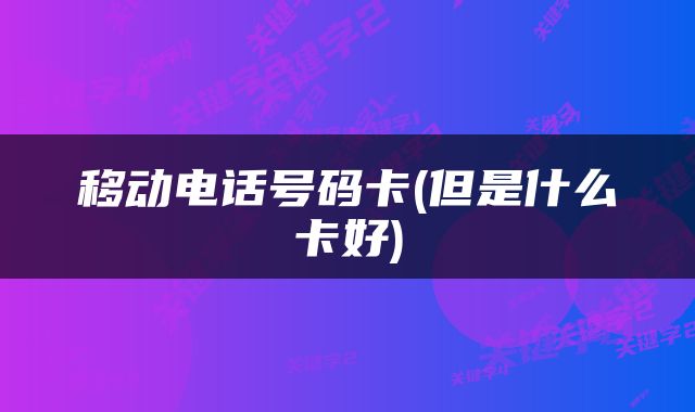 移动电话号码卡(但是什么卡好)