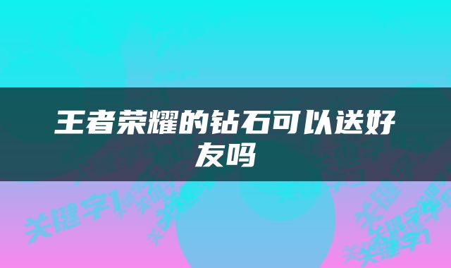 王者荣耀的钻石可以送好友吗