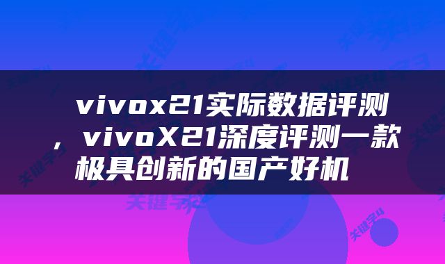  vivox21实际数据评测，vivoX21深度评测一款极具创新的国产好机 