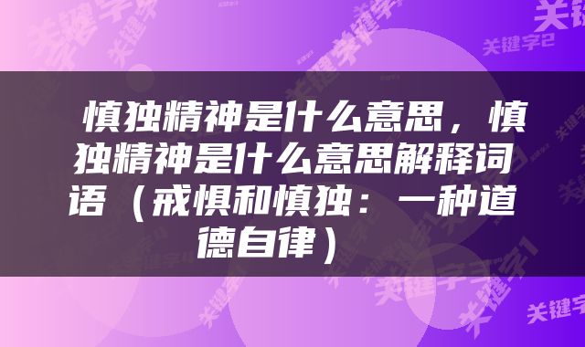  慎独精神是什么意思，慎独精神是什么意思解释词语（戒惧和慎独：一种道德自律） 