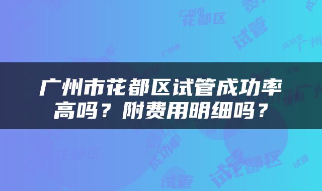 广州市花都区试管成功率高吗？附费用明细吗？