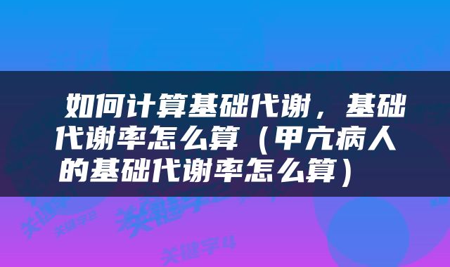  如何计算基础代谢，基础代谢率怎么算（甲亢病人的基础代谢率怎么算） 