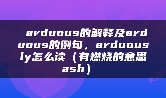  arduous的解释及arduous的例句，arduously怎么读（有燃烧的意思ash） 