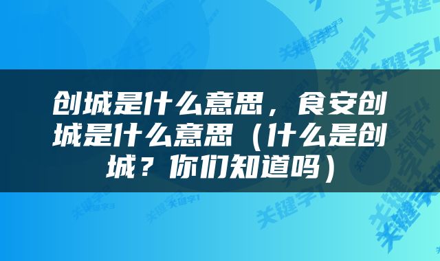 创城是什么意思，食安创城是什么意思（什么是创城？你们知道吗）