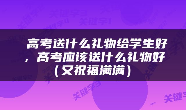  高考送什么礼物给学生好，高考应该送什么礼物好（又祝福满满） 