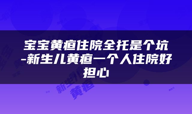 宝宝黄疸住院全托是个坑-新生儿黄疸一个人住院好担心