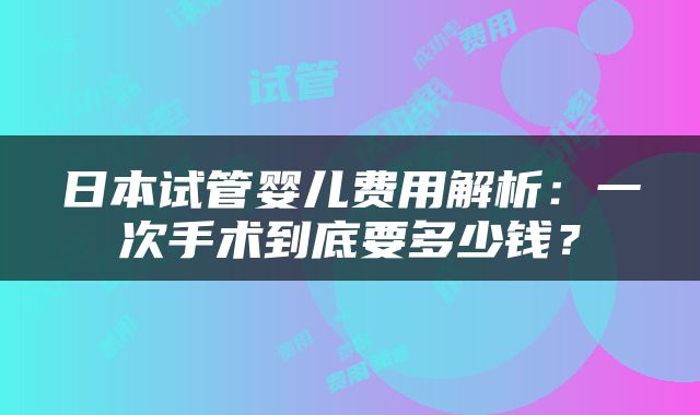 日本试管婴儿费用解析：一次手术到底要多少钱？
