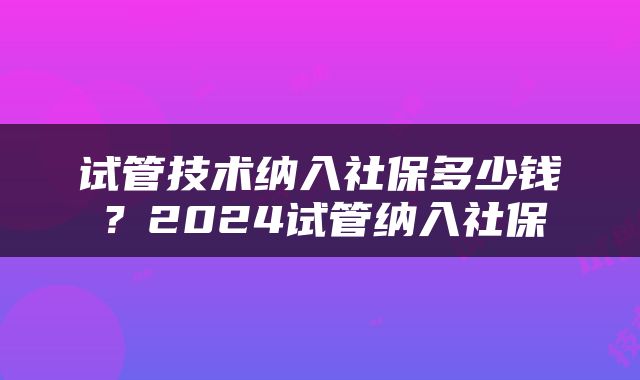 试管技术纳入社保多少钱？2024试管纳入社保
