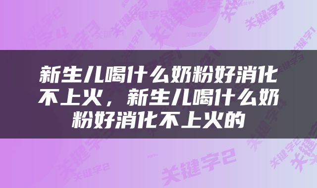新生儿喝什么奶粉好消化不上火，新生儿喝什么奶粉好消化不上火的