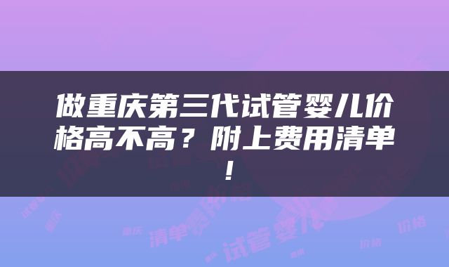 做重庆第三代试管婴儿价格高不高？附上费用清单！