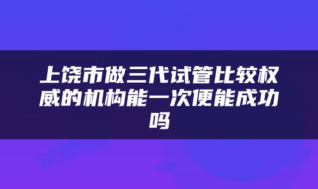 上饶市做三代试管比较权威的机构能一次便能成功吗