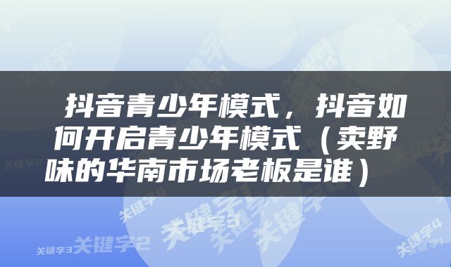  抖音青少年模式，抖音如何开启青少年模式（卖野味的华南市场老板是谁） 