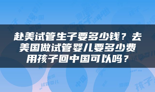 赴美试管生子要多少钱？去美国做试管婴儿要多少费用孩子回中国可以吗？
