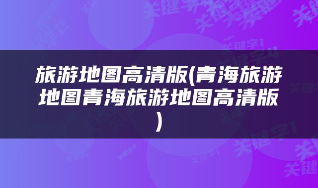 旅游地图高清版(青海旅游地图青海旅游地图高清版)