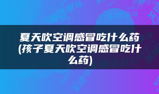 夏天吹空调感冒吃什么药(孩子夏天吹空调感冒吃什么药)