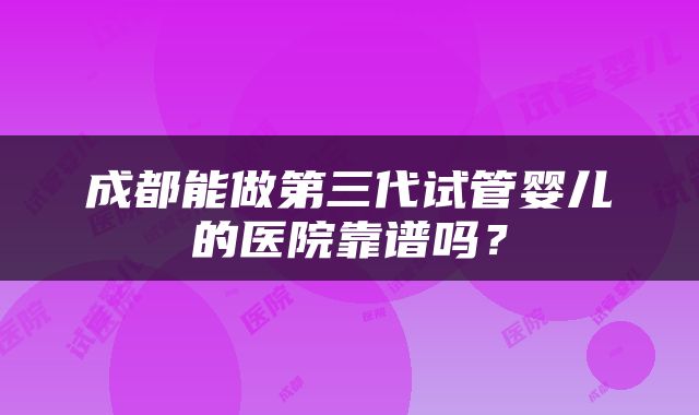 成都能做第三代试管婴儿的医院靠谱吗？