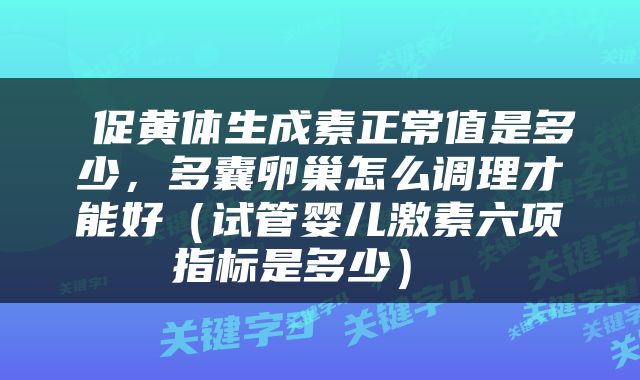  促黄体生成素正常值是多少，多囊卵巢怎么调理才能好（试管婴儿激素六项指标是多少） 
