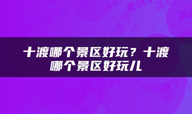 十渡哪个景区好玩？十渡哪个景区好玩儿