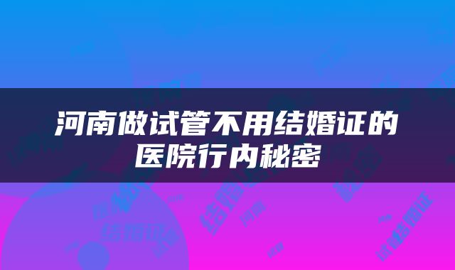 河南做试管不用结婚证的医院行内秘密