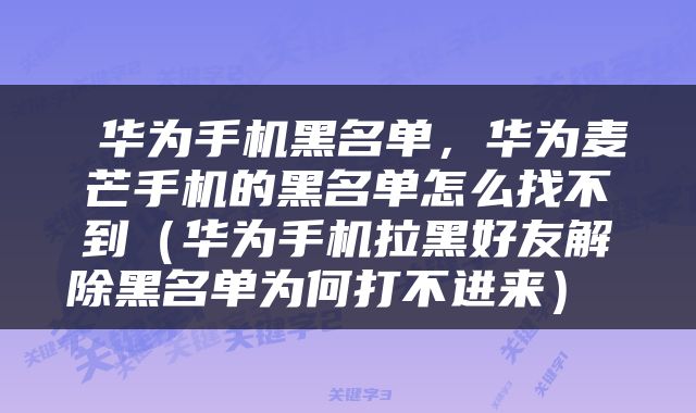  华为手机黑名单，华为麦芒手机的黑名单怎么找不到（华为手机拉黑好友解除黑名单为何打不进来） 
