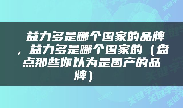  益力多是哪个国家的品牌，益力多是哪个国家的（盘点那些你以为是国产的品牌） 