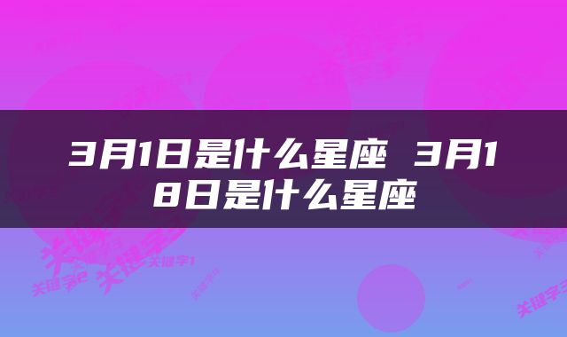 3月1日是什么星座 3月18日是什么星座