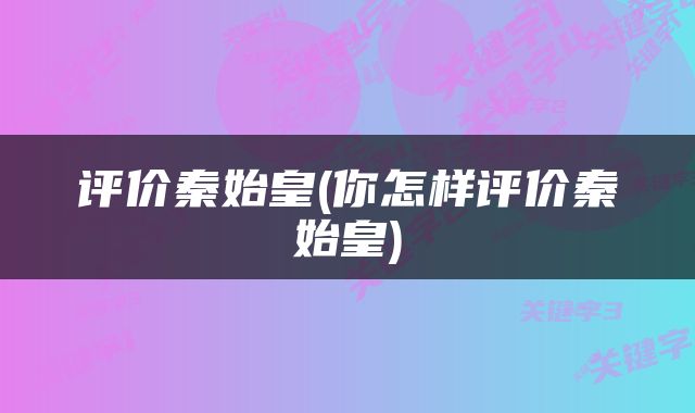 评价秦始皇(你怎样评价秦始皇)