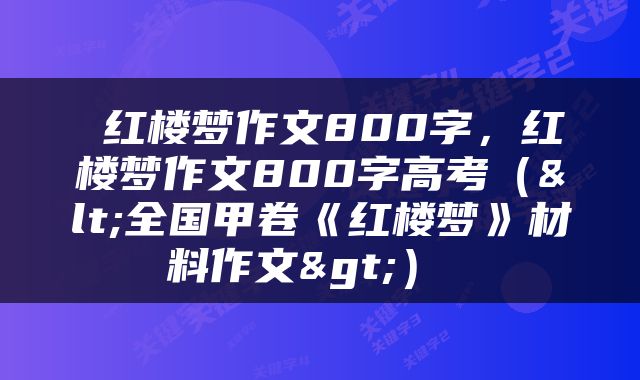  红楼梦作文800字，红楼梦作文800字高考（<全国甲卷《红楼梦》材料作文>） 