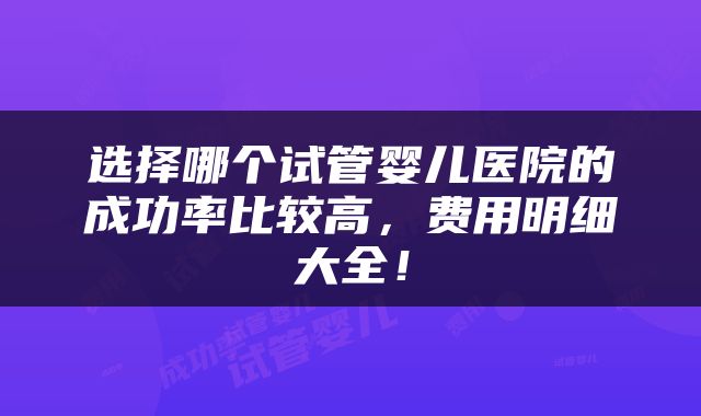 选择哪个试管婴儿医院的成功率比较高，费用明细大全！