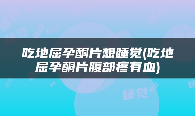 吃地屈孕酮片想睡觉(吃地屈孕酮片腹部疼有血)