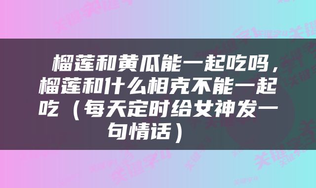 榴莲和黄瓜能一起吃吗,榴莲和什么相克不能一起吃(每天定时给女神发一句情话)