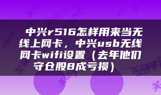  中兴r516怎样用来当无线上网卡，中兴usb无线网卡wifi设置（去年他们守仓股8成亏损） 