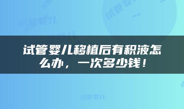试管婴儿移植后有积液怎么办，一次多少钱！