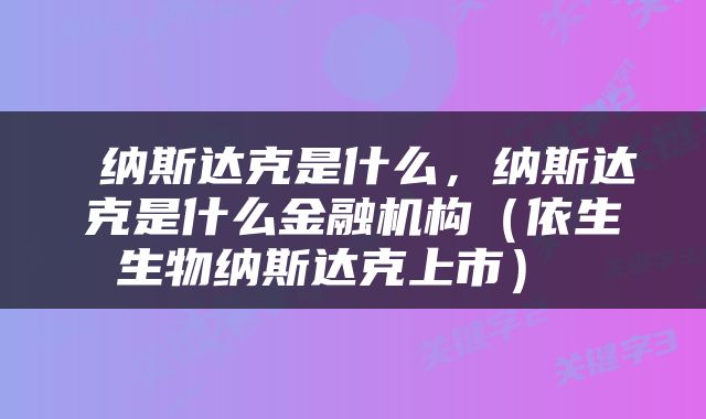  纳斯达克是什么，纳斯达克是什么金融机构（依生生物纳斯达克上市） 