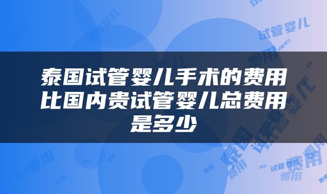 泰国试管婴儿手术的费用比国内贵试管婴儿总费用是多少