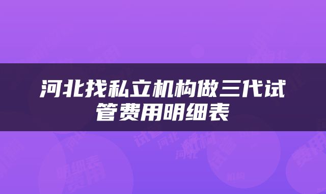 河北找私立机构做三代试管费用明细表