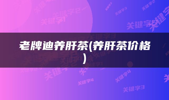 老牌迪养肝茶(养肝茶价格)