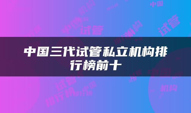 中国三代试管私立机构排行榜前十