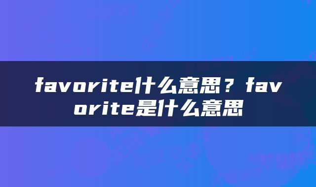 favorite什么意思？favorite是什么意思