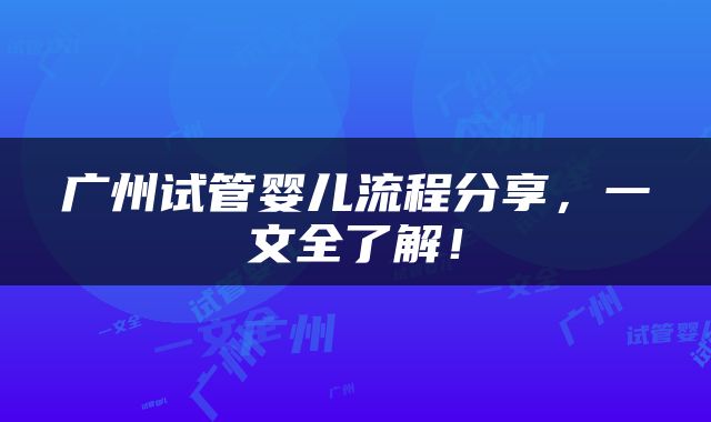 广州试管婴儿流程分享，一文全了解！