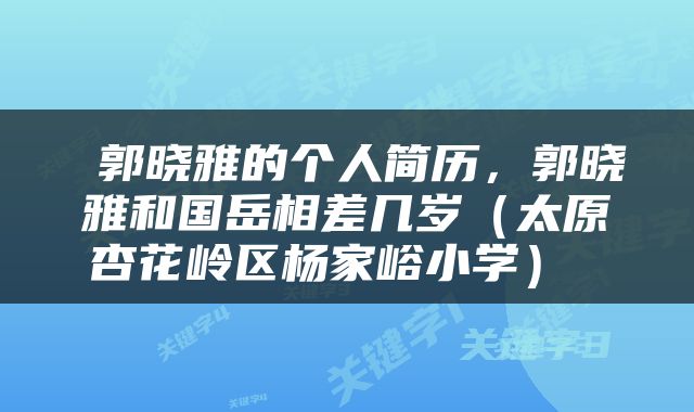  郭晓雅的个人简历，郭晓雅和国岳相差几岁（太原杏花岭区杨家峪小学） 