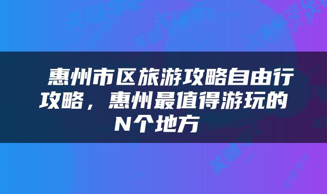 惠州市区旅游攻略自由行攻略，惠州最值得游玩的N个地方 