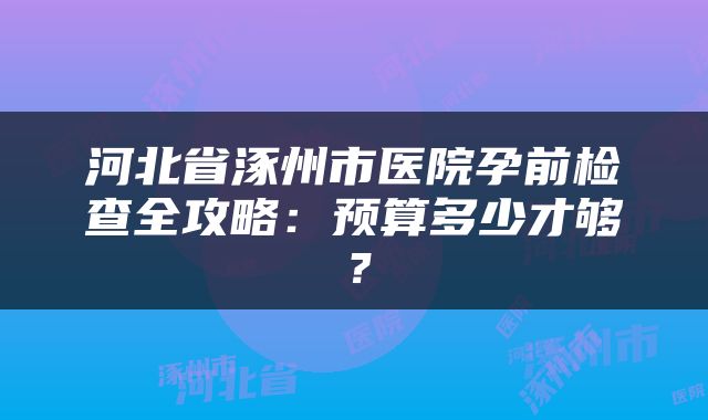 河北省涿州市医院孕前检查全攻略：预算多少才够？