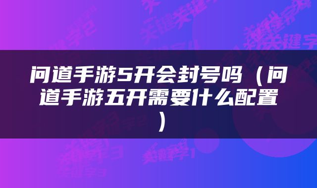 问道手游5开会封号吗（问道手游五开需要什么配置）