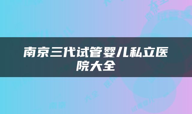 南京三代试管婴儿私立医院大全