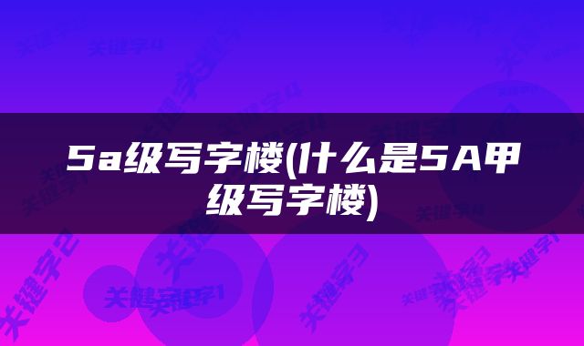 5a级写字楼(什么是5A甲级写字楼)