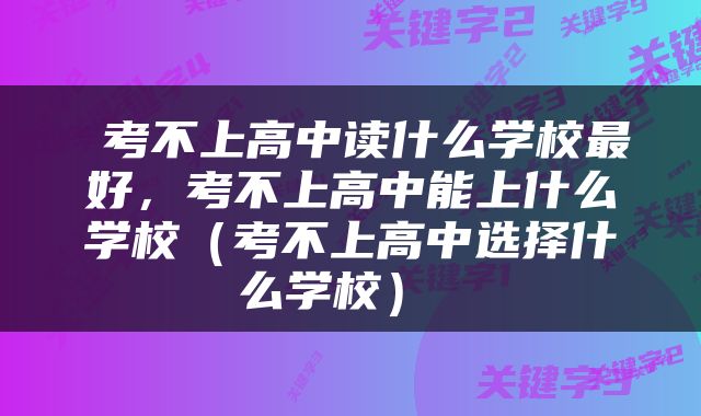  考不上高中读什么学校最好，考不上高中能上什么学校（考不上高中选择什么学校） 