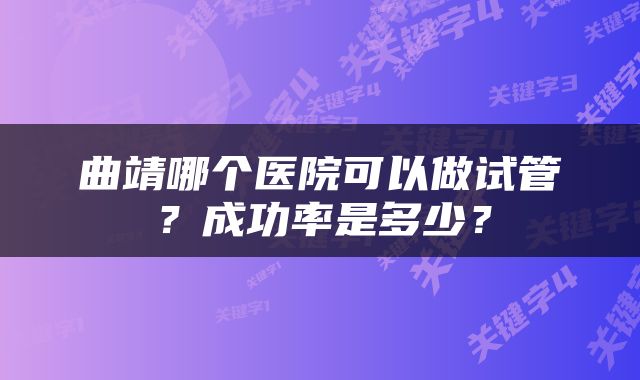 曲靖哪个医院可以做试管？成功率是多少？