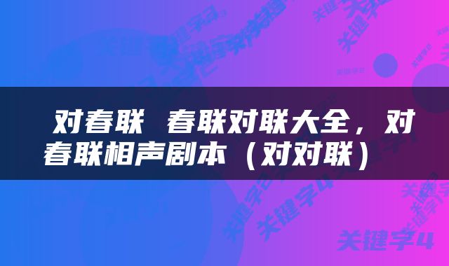  对春联 春联对联大全，对春联相声剧本（对对联） 
