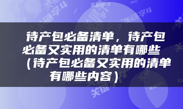  待产包必备清单，待产包必备又实用的清单有哪些（待产包必备又实用的清单有哪些内容） 